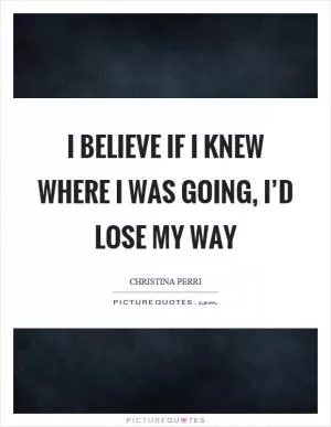I believe if I knew where I was going, I’d lose my way Picture Quote #1