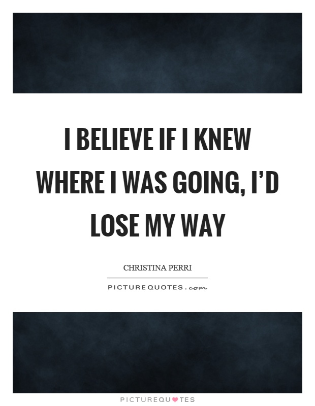 I believe if I knew where I was going, I'd lose my way Picture Quote #1