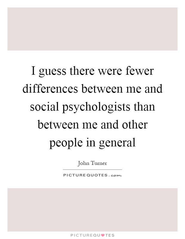 I guess there were fewer differences between me and social psychologists than between me and other people in general Picture Quote #1