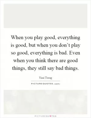When you play good, everything is good, but when you don’t play so good, everything is bad. Even when you think there are good things, they still say bad things Picture Quote #1