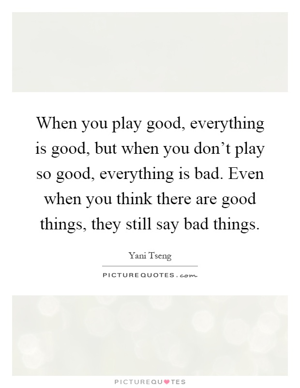 When you play good, everything is good, but when you don't play ...