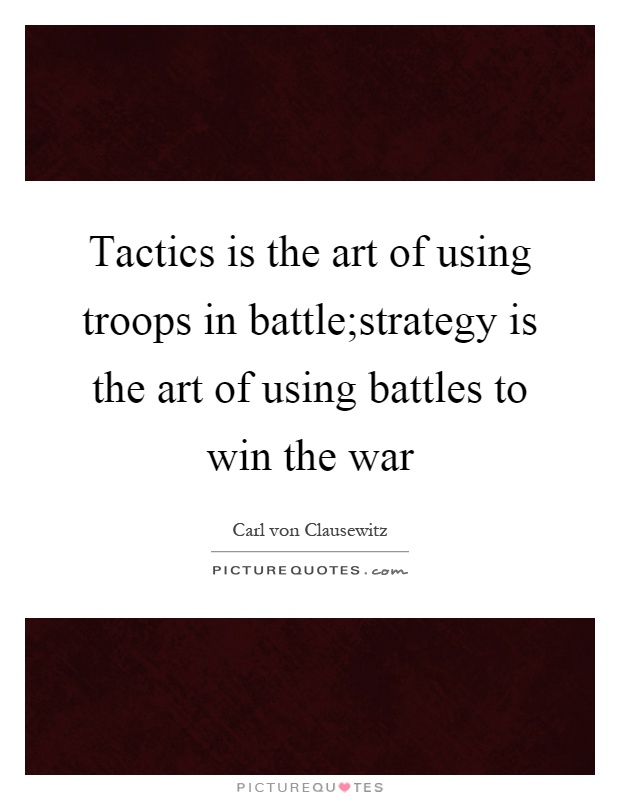 Tactics is the art of using troops in battle;strategy is the art of using battles to win the war Picture Quote #1
