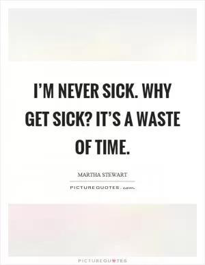 I’m never sick. Why get sick? It’s a waste of time Picture Quote #1
