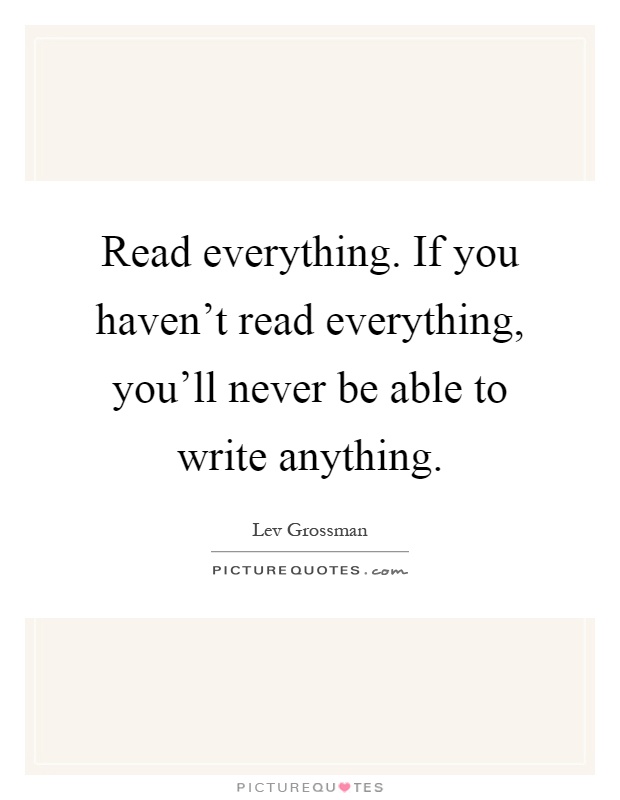 Read everything. If you haven't read everything, you'll never be able to write anything Picture Quote #1