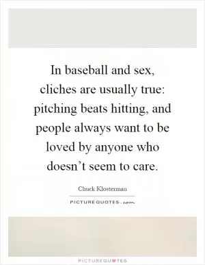 In baseball and sex, cliches are usually true: pitching beats hitting, and people always want to be loved by anyone who doesn’t seem to care Picture Quote #1