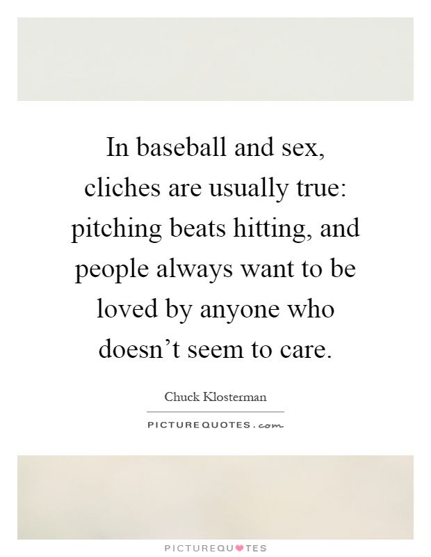 In baseball and sex, cliches are usually true: pitching beats hitting, and people always want to be loved by anyone who doesn't seem to care Picture Quote #1