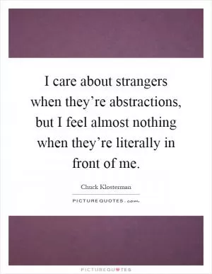 I care about strangers when they’re abstractions, but I feel almost nothing when they’re literally in front of me Picture Quote #1