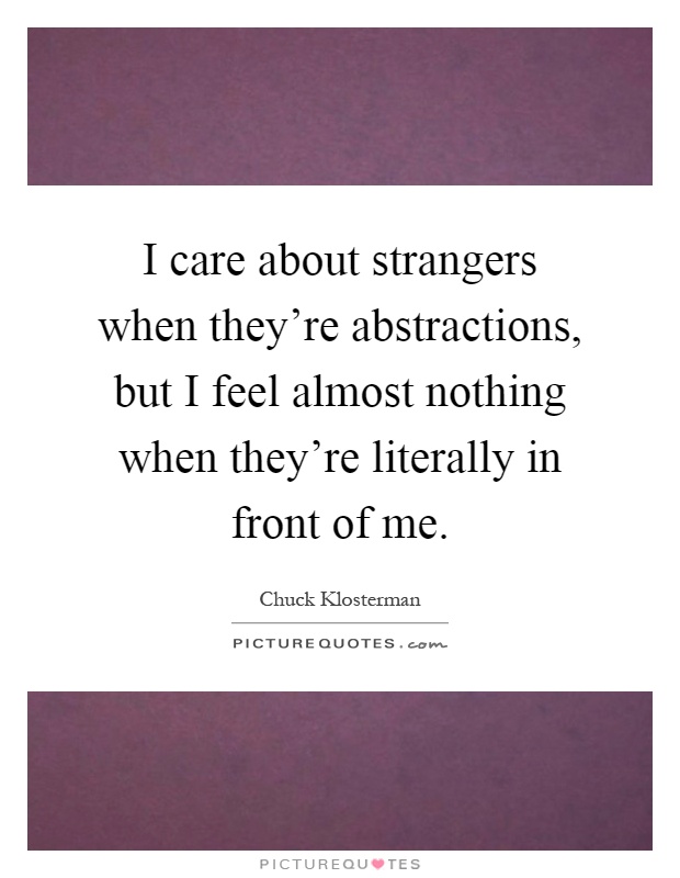 I care about strangers when they're abstractions, but I feel almost nothing when they're literally in front of me Picture Quote #1