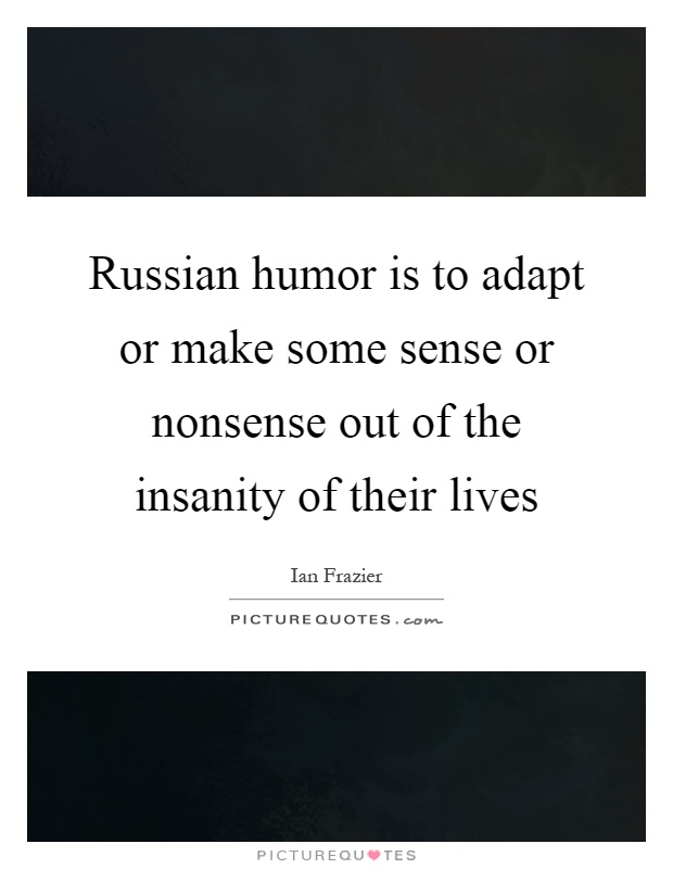 Russian humor is to adapt or make some sense or nonsense out of the insanity of their lives Picture Quote #1