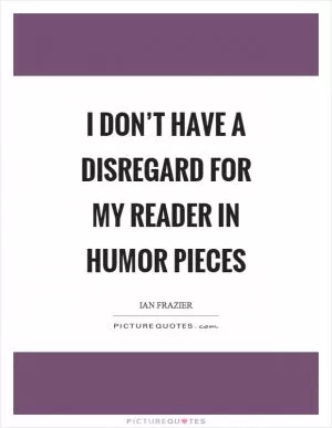 I don’t have a disregard for my reader in humor pieces Picture Quote #1