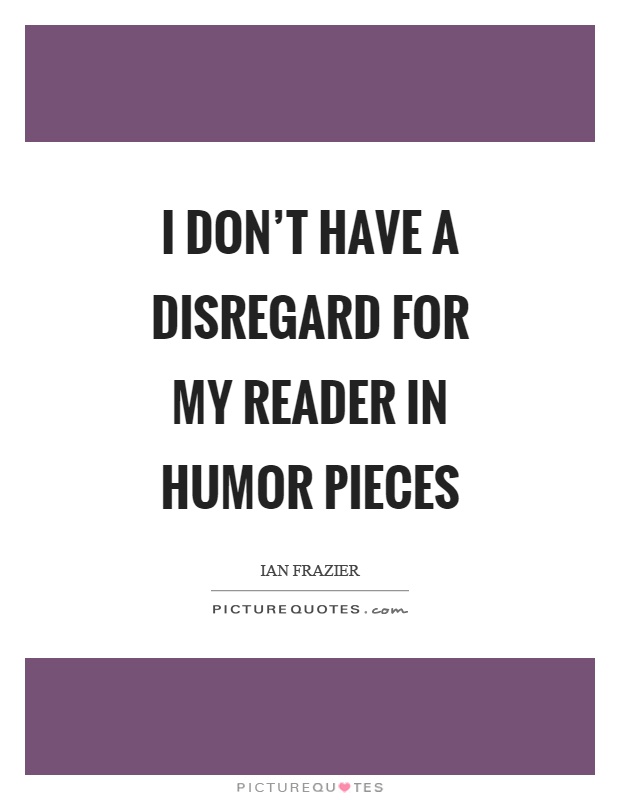 I don't have a disregard for my reader in humor pieces Picture Quote #1