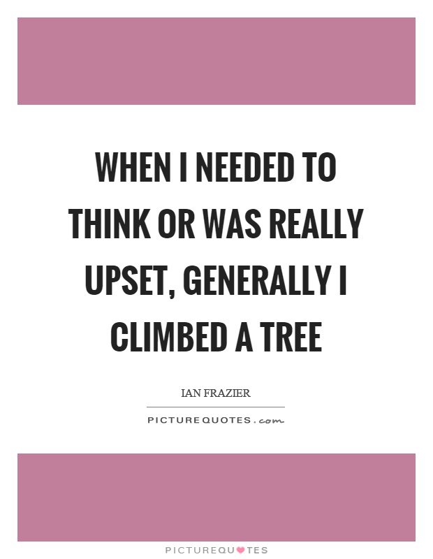 When I needed to think or was really upset, generally I climbed a tree Picture Quote #1