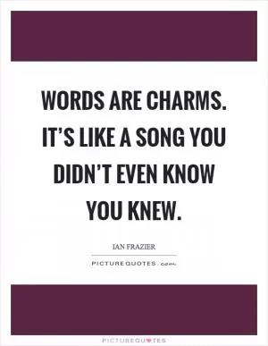 Words are charms. It’s like a song you didn’t even know you knew Picture Quote #1