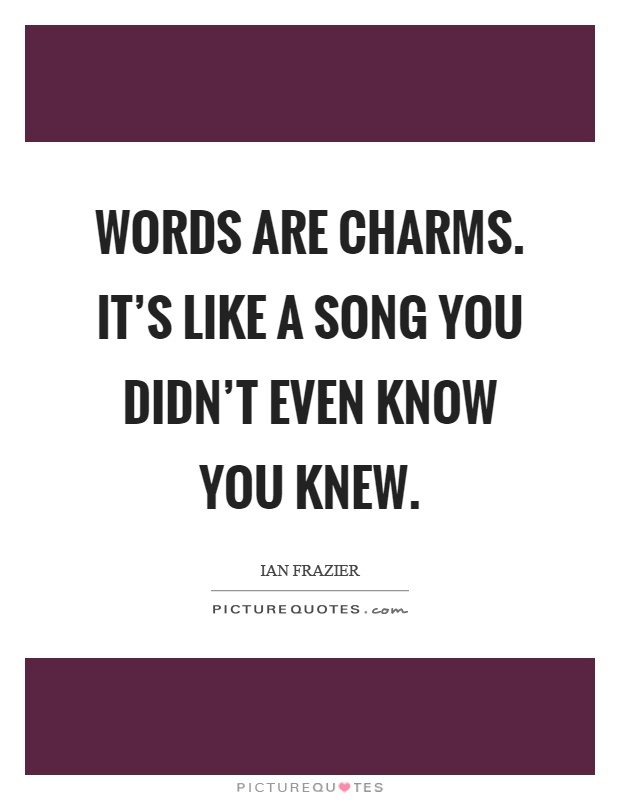 Words are charms. It's like a song you didn't even know you knew Picture Quote #1
