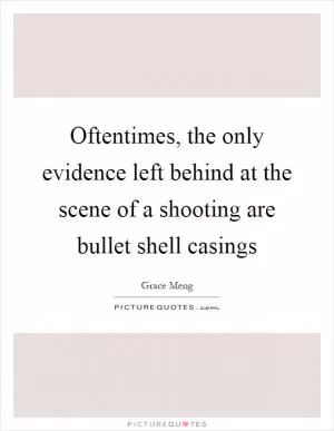 Oftentimes, the only evidence left behind at the scene of a shooting are bullet shell casings Picture Quote #1