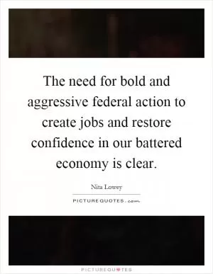 The need for bold and aggressive federal action to create jobs and restore confidence in our battered economy is clear Picture Quote #1