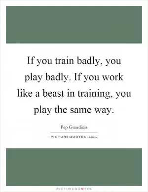 If you train badly, you play badly. If you work like a beast in training, you play the same way Picture Quote #1