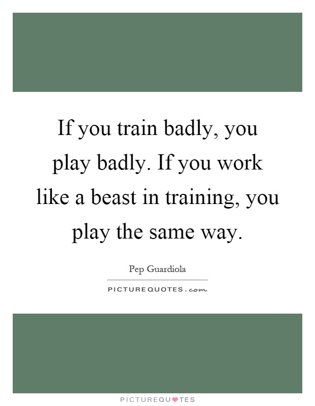 If you train badly, you play badly. If you work like a beast in training, you play the same way Picture Quote #1