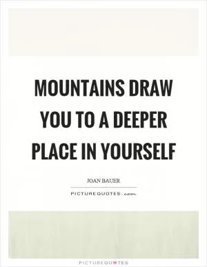 Mountains draw you to a deeper place in yourself Picture Quote #1