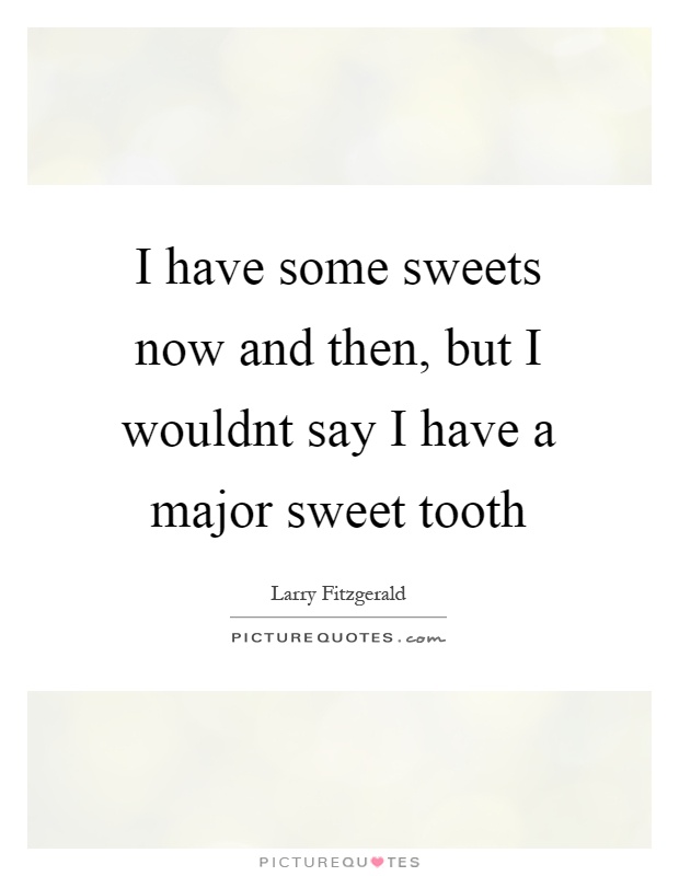 I have some sweets now and then, but I wouldnt say I have a major sweet tooth Picture Quote #1