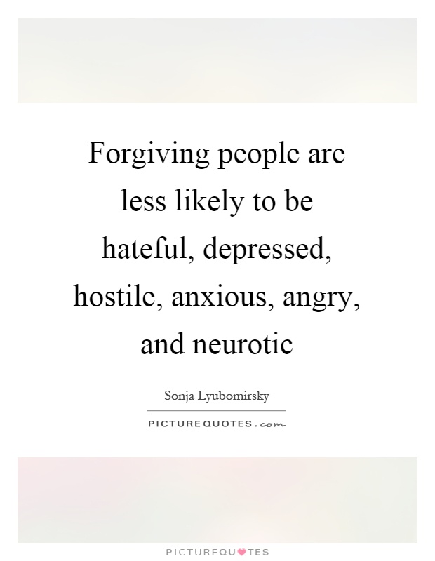 Forgiving people are less likely to be hateful, depressed, hostile, anxious, angry, and neurotic Picture Quote #1