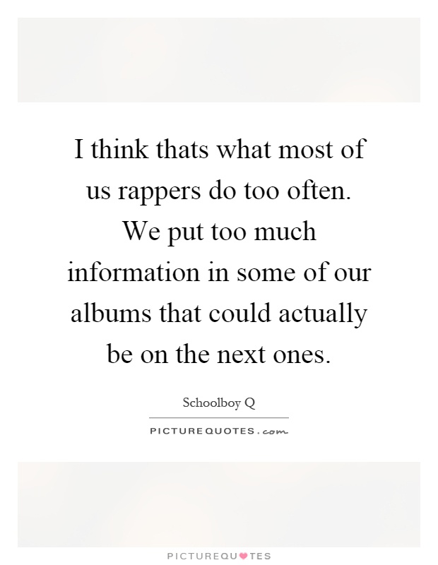 I think thats what most of us rappers do too often. We put too much information in some of our albums that could actually be on the next ones Picture Quote #1