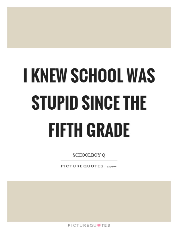 I knew school was stupid since the fifth grade Picture Quote #1