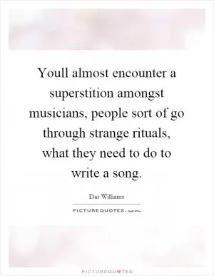 Youll almost encounter a superstition amongst musicians, people sort of go through strange rituals, what they need to do to write a song Picture Quote #1