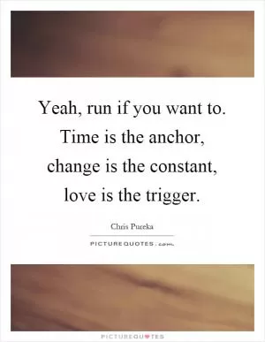 Yeah, run if you want to. Time is the anchor, change is the constant, love is the trigger Picture Quote #1
