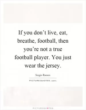 If you don’t live, eat, breathe, football, then you’re not a true football player. You just wear the jersey Picture Quote #1