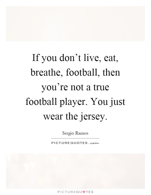 If you don't live, eat, breathe, football, then you're not a true football player. You just wear the jersey Picture Quote #1