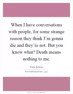 When I have conversations with people, for some strange reason they think I’m gonna die and they’re not. But you know what? Death means nothing to me Picture Quote #1