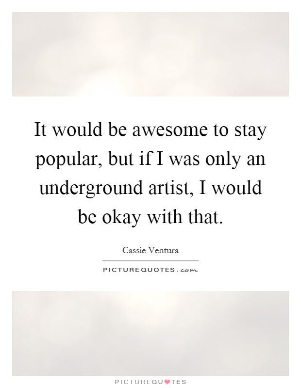 It would be awesome to stay popular, but if I was only an underground artist, I would be okay with that Picture Quote #1