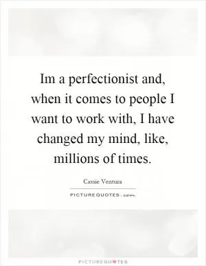 Im a perfectionist and, when it comes to people I want to work with, I have changed my mind, like, millions of times Picture Quote #1