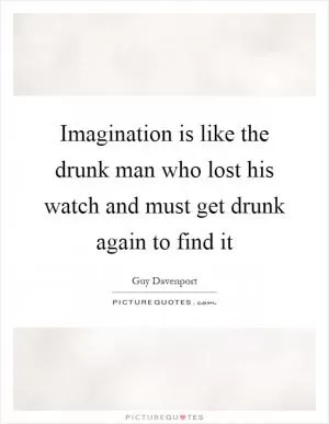 Imagination is like the drunk man who lost his watch and must get drunk again to find it Picture Quote #1