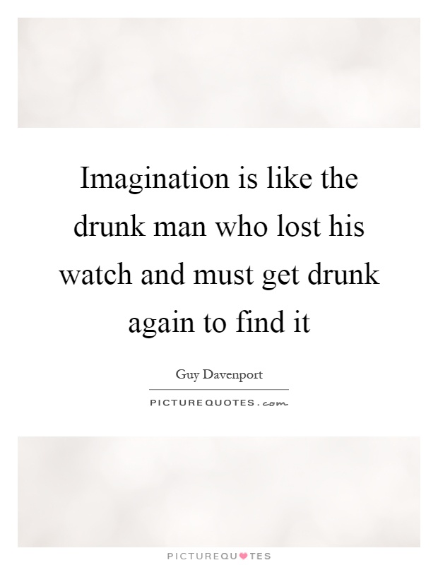 Imagination is like the drunk man who lost his watch and must get drunk again to find it Picture Quote #1