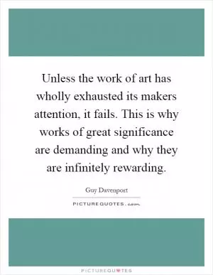 Unless the work of art has wholly exhausted its makers attention, it fails. This is why works of great significance are demanding and why they are infinitely rewarding Picture Quote #1