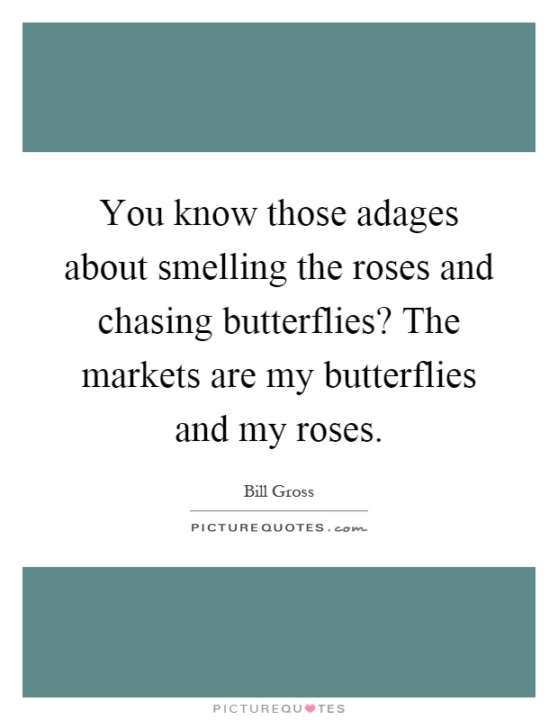 You know those adages about smelling the roses and chasing butterflies? The markets are my butterflies and my roses Picture Quote #1