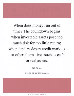 When does money run out of time? The countdown begins when investable assets pose too much risk for too little return; when lenders desert credit markets for other alternatives such as cash or real assets Picture Quote #1