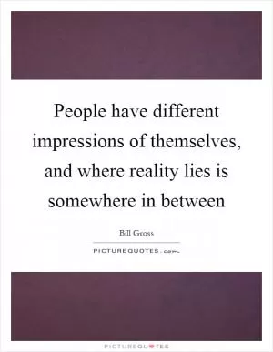 People have different impressions of themselves, and where reality lies is somewhere in between Picture Quote #1