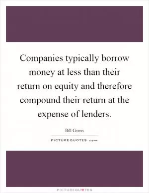 Companies typically borrow money at less than their return on equity and therefore compound their return at the expense of lenders Picture Quote #1