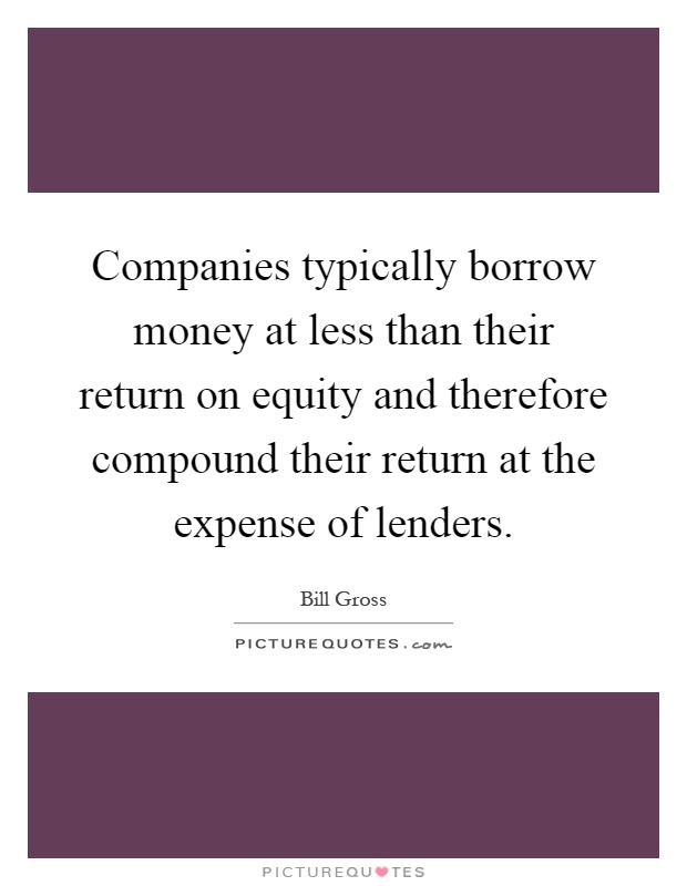 Companies typically borrow money at less than their return on equity and therefore compound their return at the expense of lenders Picture Quote #1