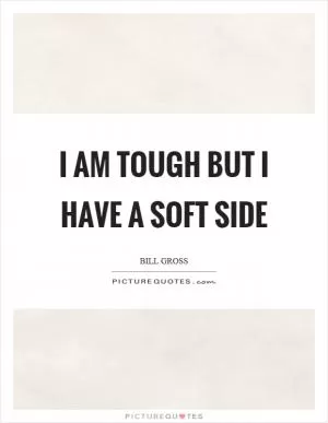 I am tough but I have a soft side Picture Quote #1