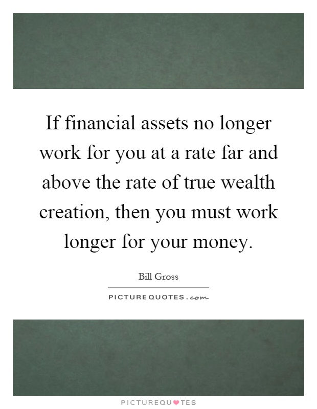If financial assets no longer work for you at a rate far and above the rate of true wealth creation, then you must work longer for your money Picture Quote #1