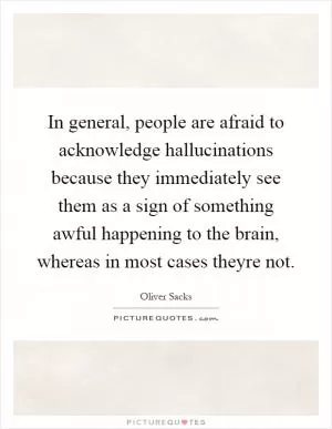 In general, people are afraid to acknowledge hallucinations because they immediately see them as a sign of something awful happening to the brain, whereas in most cases theyre not Picture Quote #1