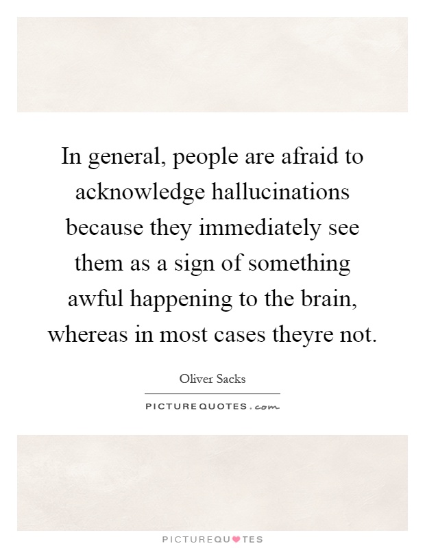 In general, people are afraid to acknowledge hallucinations because they immediately see them as a sign of something awful happening to the brain, whereas in most cases theyre not Picture Quote #1