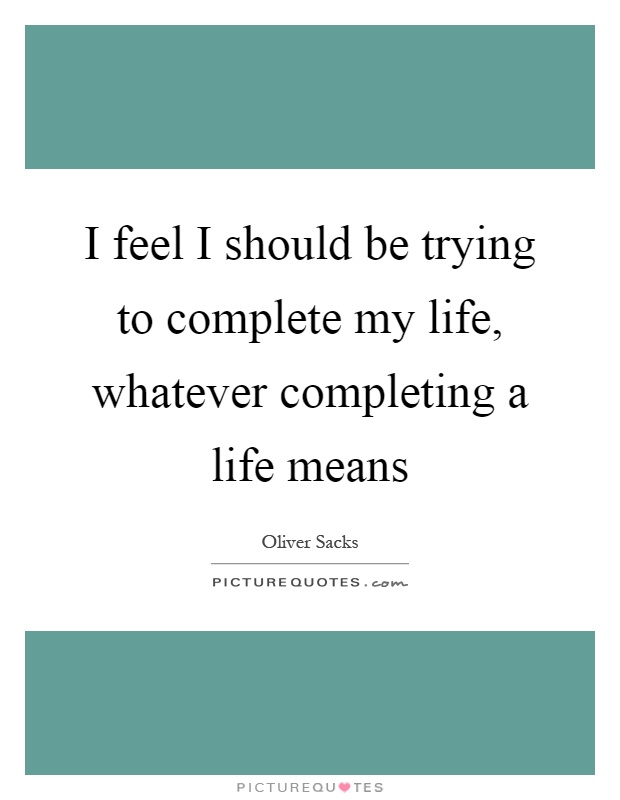 I feel I should be trying to complete my life, whatever completing a life means Picture Quote #1