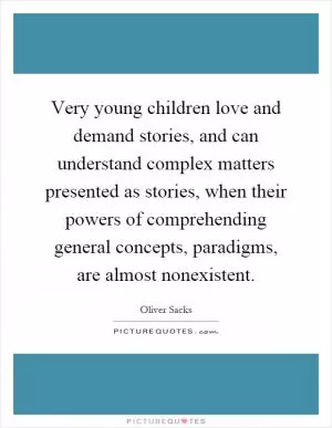 Very young children love and demand stories, and can understand complex matters presented as stories, when their powers of comprehending general concepts, paradigms, are almost nonexistent Picture Quote #1