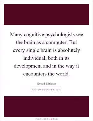 Many cognitive psychologists see the brain as a computer. But every single brain is absolutely individual, both in its development and in the way it encounters the world Picture Quote #1
