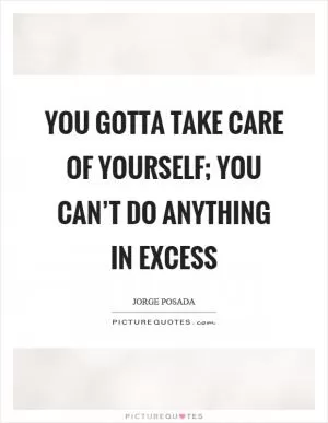 You gotta take care of yourself; you can’t do anything in excess Picture Quote #1